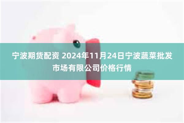 宁波期货配资 2024年11月24日宁波蔬菜批发市场有限公司价格行情