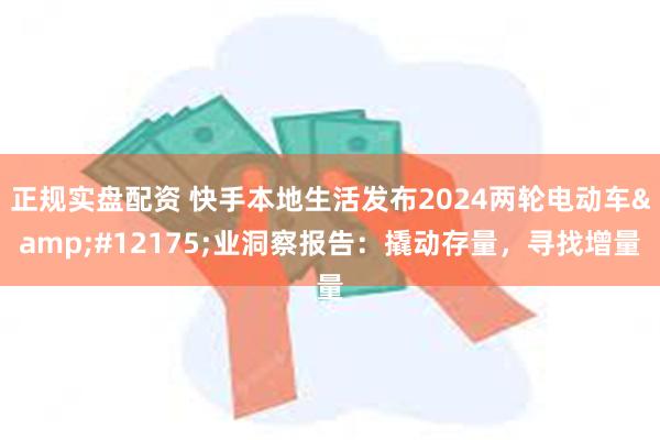 正规实盘配资 快手本地生活发布2024两轮电动车&#12175;业洞察报告：撬动存量，寻找增量