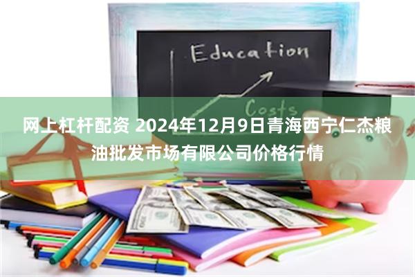 网上杠杆配资 2024年12月9日青海西宁仁杰粮油批发市场有限公司价格行情