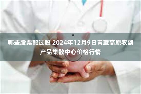 哪些股票配过股 2024年12月9日青藏高原农副产品集散中心价格行情