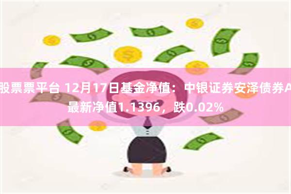 股票票平台 12月17日基金净值：中银证券安泽债券A最新净值1.1396，跌0.02%