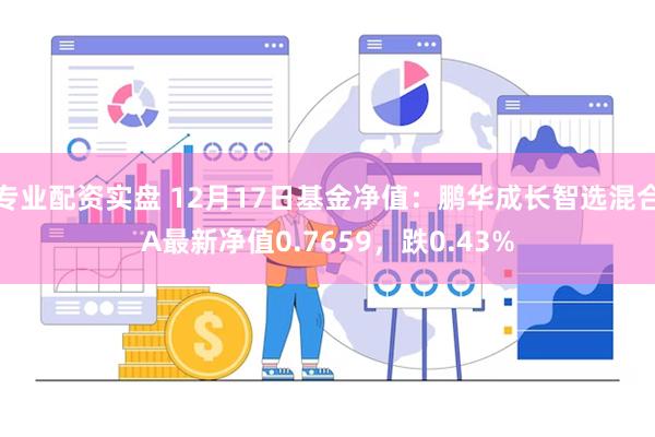 专业配资实盘 12月17日基金净值：鹏华成长智选混合A最新净值0.7659，跌0.43%