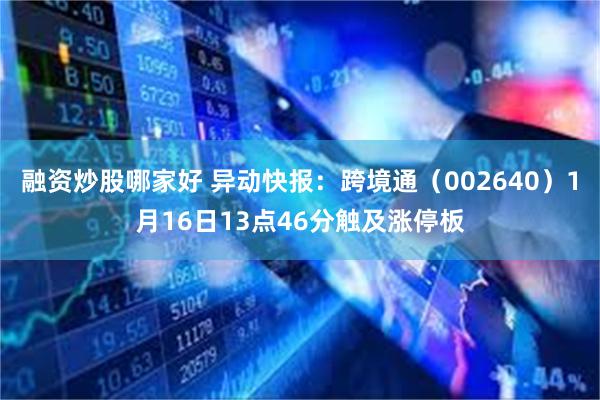 融资炒股哪家好 异动快报：跨境通（002640）1月16日13点46分触及涨停板