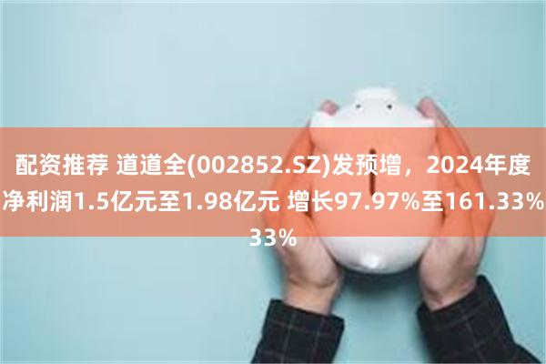 配资推荐 道道全(002852.SZ)发预增，2024年度净利润1.5亿元至1.98亿元 增长97.97%至161.33%