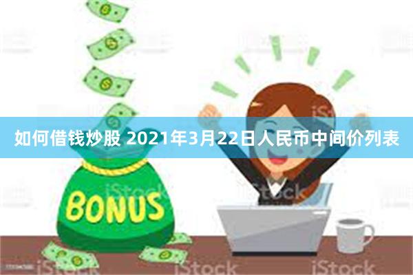 如何借钱炒股 2021年3月22日人民币中间价列表