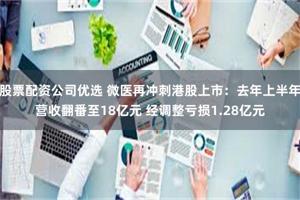 股票配资公司优选 微医再冲刺港股上市：去年上半年营收翻番至18亿元 经调整亏损1.28亿元