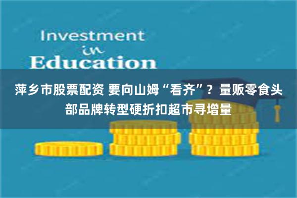 萍乡市股票配资 要向山姆“看齐”？量贩零食头部品牌转型硬折扣超市寻增量