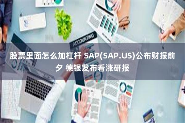 股票里面怎么加杠杆 SAP(SAP.US)公布财报前夕 德银发布看涨研报