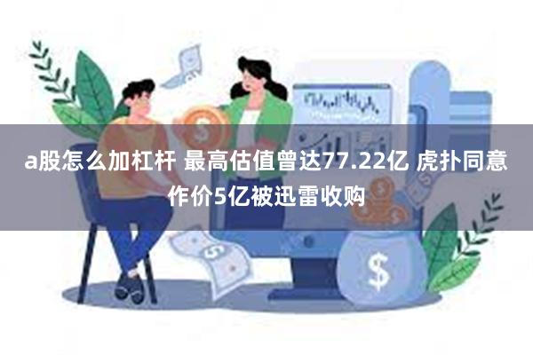 a股怎么加杠杆 最高估值曾达77.22亿 虎扑同意作价5亿被迅雷收购