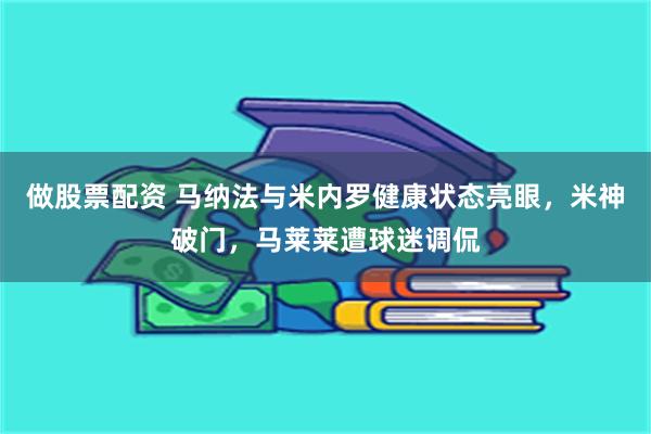 做股票配资 马纳法与米内罗健康状态亮眼，米神破门，马莱莱遭球迷调侃