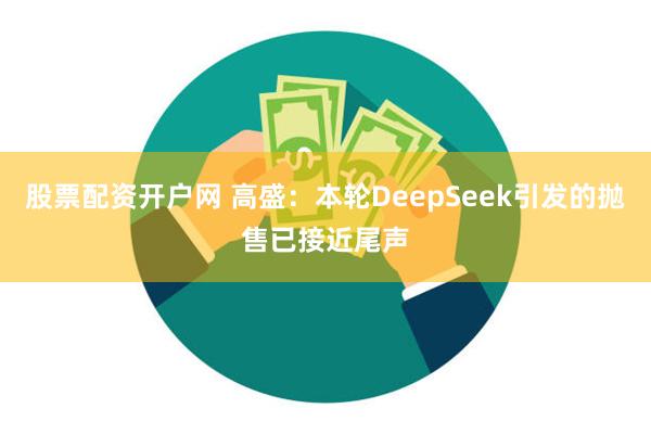 股票配资开户网 高盛：本轮DeepSeek引发的抛售已接近尾声