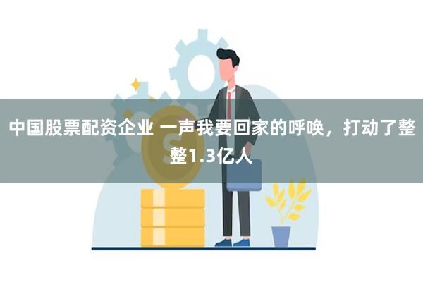 中国股票配资企业 一声我要回家的呼唤，打动了整整1.3亿人