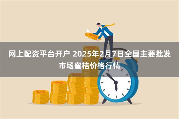 网上配资平台开户 2025年2月7日全国主要批发市场蜜桔价格行情