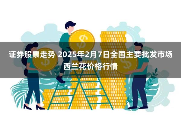 证券股票走势 2025年2月7日全国主要批发市场西兰花价格行情