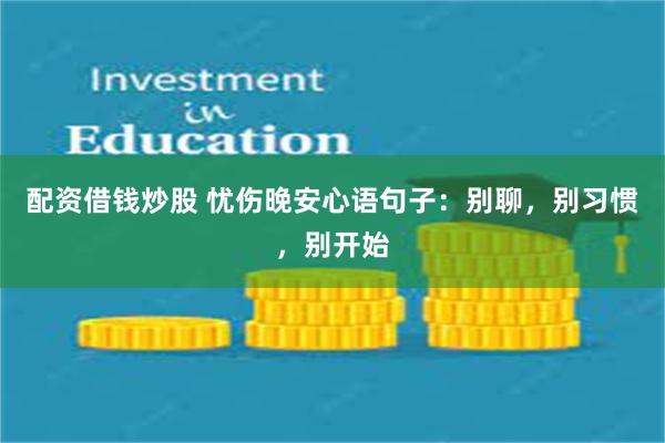 配资借钱炒股 忧伤晚安心语句子：别聊，别习惯，别开始