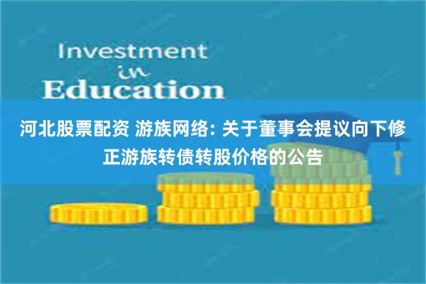 河北股票配资 游族网络: 关于董事会提议向下修正游族转债转股价格的公告