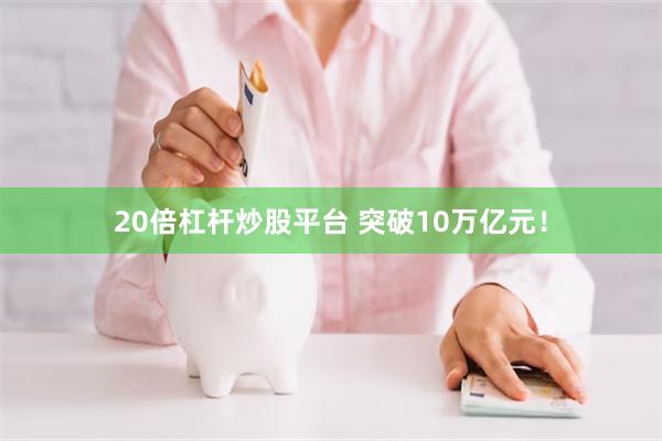 20倍杠杆炒股平台 突破10万亿元！