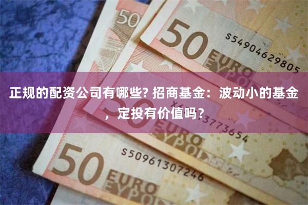 正规的配资公司有哪些? 招商基金：波动小的基金，定投有价值吗？