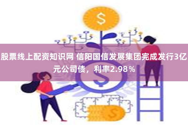 股票线上配资知识网 信阳国信发展集团完成发行3亿元公司债，利率2.98％