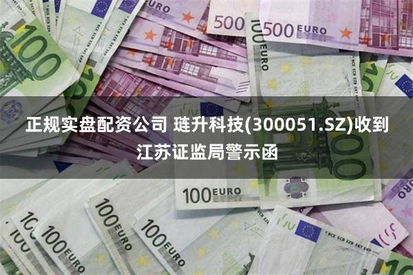 正规实盘配资公司 琏升科技(300051.SZ)收到江苏证监局警示函