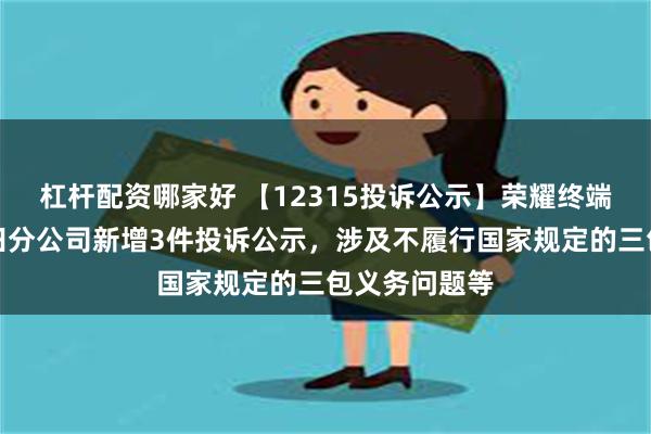 杠杆配资哪家好 【12315投诉公示】荣耀终端有限公司福田分公司新增3件投诉公示，涉及不履行国家规定的三包义务问题等