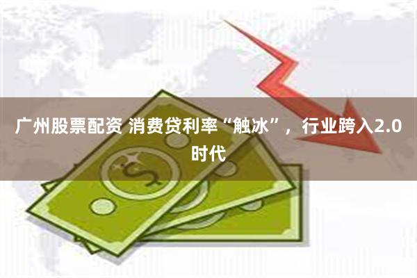 广州股票配资 消费贷利率“触冰”，行业跨入2.0时代