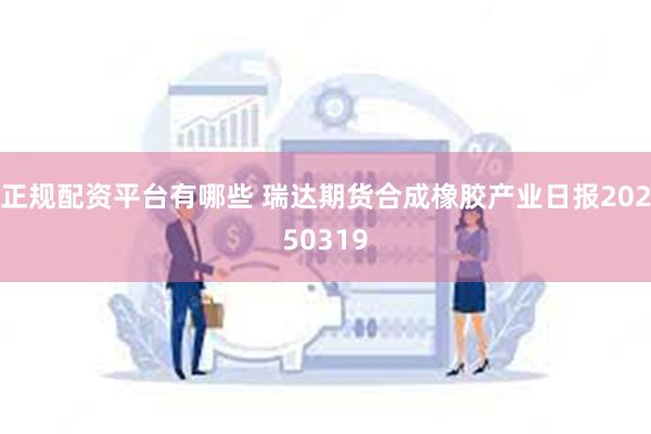 正规配资平台有哪些 瑞达期货合成橡胶产业日报20250319